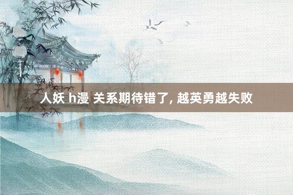人妖 h漫 关系期待错了， 越英勇越失败