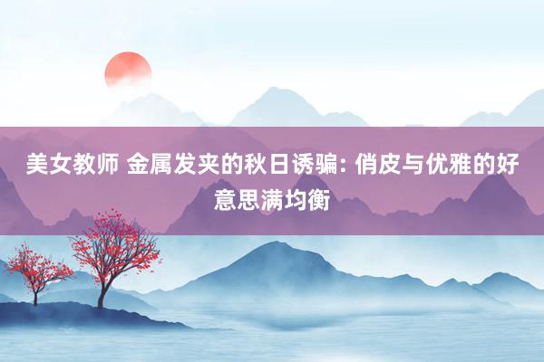 美女教师 金属发夹的秋日诱骗: 俏皮与优雅的好意思满均衡