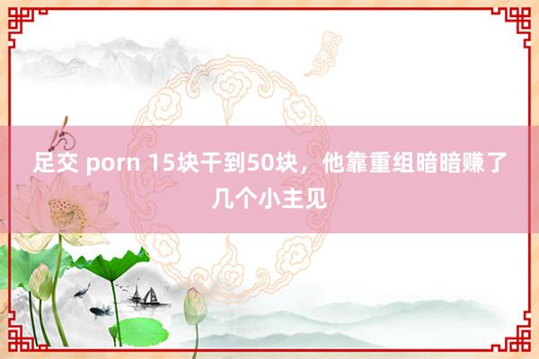 足交 porn 15块干到50块，他靠重组暗暗赚了几个小主见