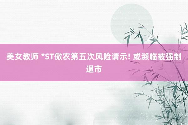 美女教师 *ST傲农第五次风险请示! 或濒临被强制退市