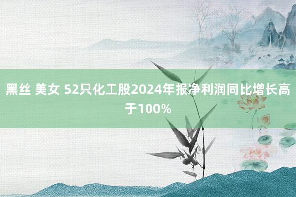 黑丝 美女 52只化工股2024年报净利润同比增长高于100%