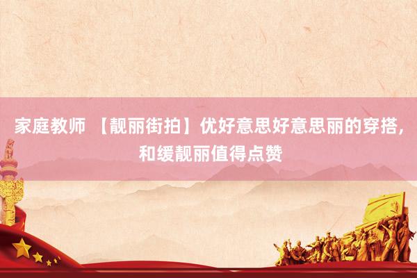家庭教师 【靓丽街拍】优好意思好意思丽的穿搭， 和缓靓丽值得点赞