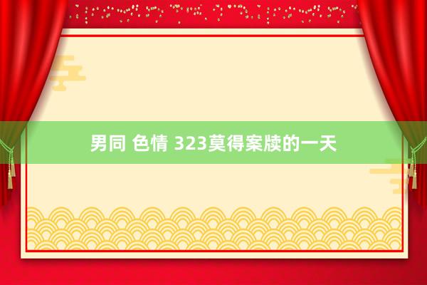 男同 色情 323莫得案牍的一天