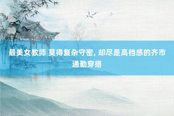 最美女教师 莫得复杂守密， 却尽是高档感的齐市通勤穿搭