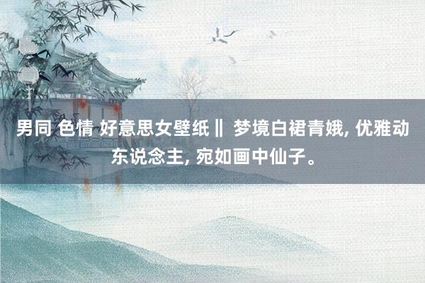 男同 色情 好意思女壁纸‖ 梦境白裙青娥， 优雅动东说念主， 宛如画中仙子<a href=