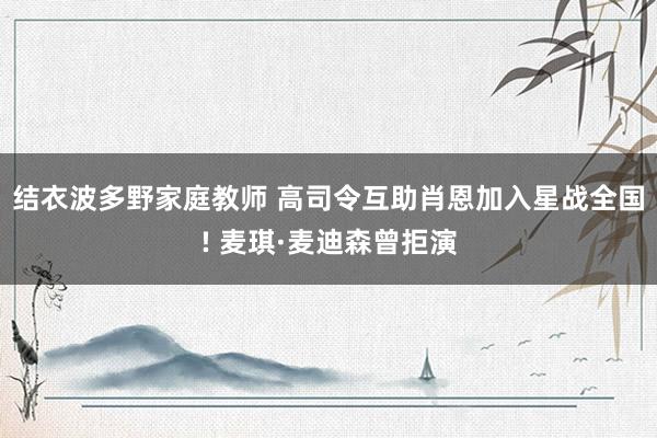 结衣波多野家庭教师 高司令互助肖恩加入星战全国! 麦琪·麦迪森曾拒演