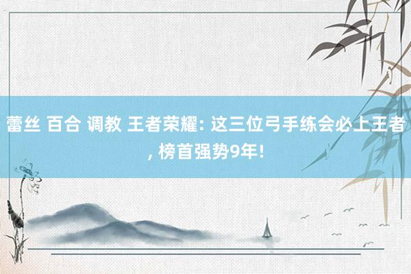蕾丝 百合 调教 王者荣耀: 这三位弓手练会必上王者， 榜首强势9年!