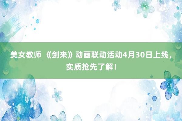 美女教师 《剑来》动画联动活动4月30日上线，<a href=
