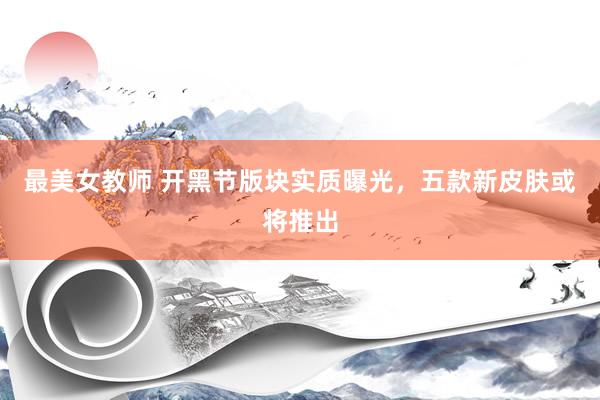 最美女教师 开黑节版块实质曝光，五款新皮肤或将推出