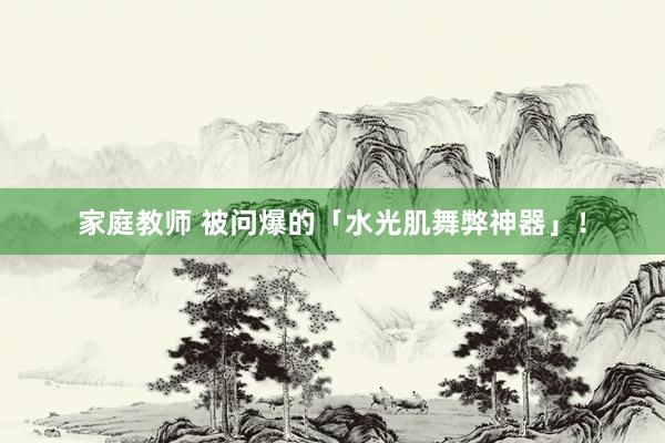家庭教师 被问爆的「水光肌舞弊神器」！