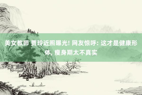 美女教师 贾玲近照曝光! 网友惊呼: 这才是健康形体， 瘦身期太不真实