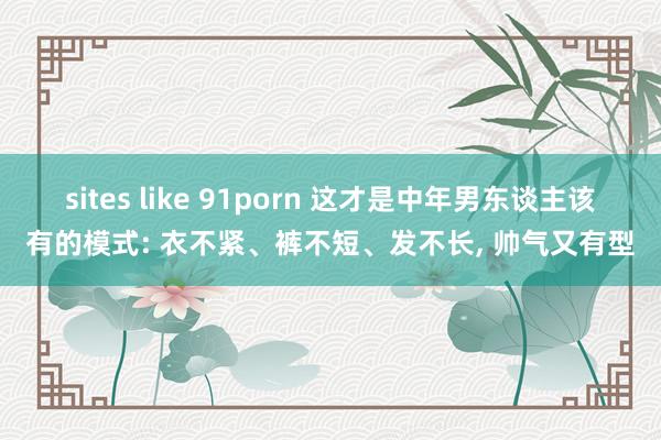 sites like 91porn 这才是中年男东谈主该有的模式: 衣不紧、裤不短、发不长， 帅气又有型