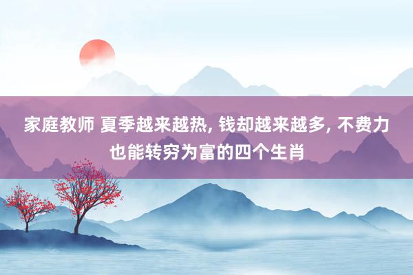 家庭教师 夏季越来越热， 钱却越来越多， 不费力也能转穷为富的四个生肖