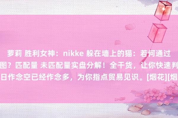 萝莉 胜利女神：nikke 躲在墙上的猫：若何通过早盘围聚竞价识别主力贸易意图？匹配量 未匹配量实盘分解！全干货，让你快速判断主力今日作念空已经作念多，为你指点贸易见识。[烟花][烟花][烟花][烟花][烟花][烟花]1.未匹...