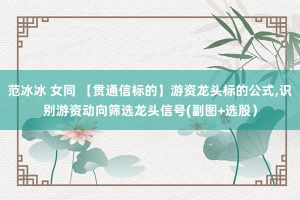 范冰冰 女同 【贯通信标的】游资龙头标的公式，识别游资动向筛选龙头信号(副图+选股）