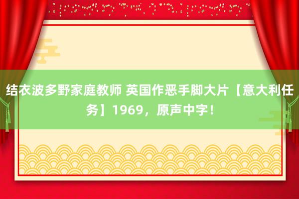 结衣波多野家庭教师 英国作恶手脚大片【意大利任务】1969，原声中字！