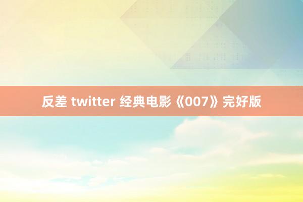 反差 twitter 经典电影《007》完好版