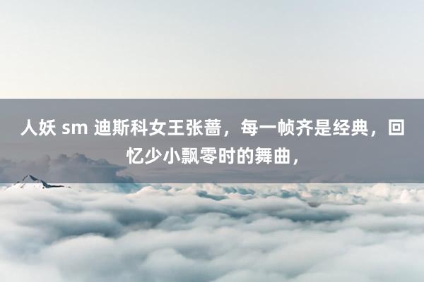 人妖 sm 迪斯科女王张蔷，每一帧齐是经典，回忆少小飘零时的舞曲，