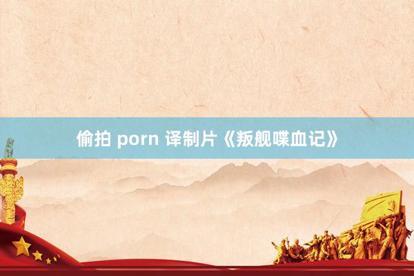 偷拍 porn 译制片《叛舰喋血记》
