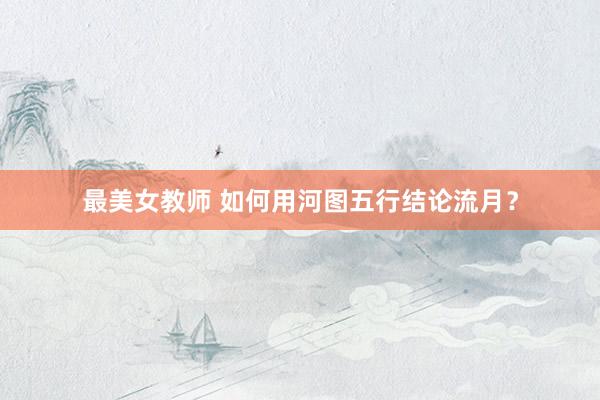 最美女教师 如何用河图五行结论流月？