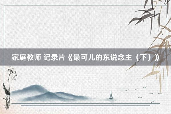 家庭教师 记录片《最可儿的东说念主（下）》