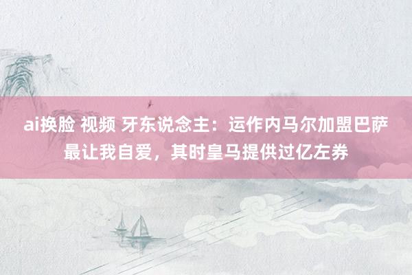 ai换脸 视频 牙东说念主：运作内马尔加盟巴萨最让我自爱，其时皇马提供过亿左券