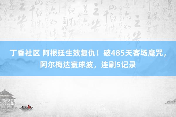 丁香社区 阿根廷生效复仇！破485天客场魔咒，阿尔梅达寰球波，连刷5记录